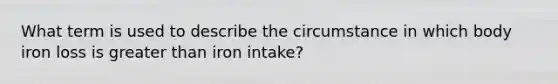 What term is used to describe the circumstance in which body iron loss is greater than iron intake?