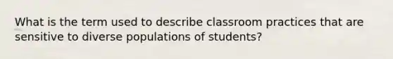 What is the term used to describe classroom practices that are sensitive to diverse populations of students?