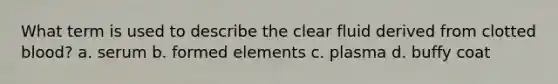 What term is used to describe the clear fluid derived from clotted blood? a. serum b. formed elements c. plasma d. buffy coat