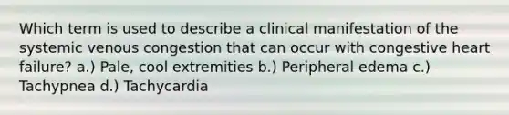 Which term is used to describe a clinical manifestation of the systemic venous congestion that can occur with congestive heart failure? a.) Pale, cool extremities b.) Peripheral edema c.) Tachypnea d.) Tachycardia