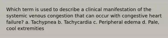 Which term is used to describe a clinical manifestation of the systemic venous congestion that can occur with congestive heart failure? a. Tachypnea b. Tachycardia c. Peripheral edema d. Pale, cool extremities