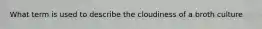 What term is used to describe the cloudiness of a broth culture