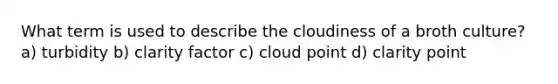 What term is used to describe the cloudiness of a broth culture? a) turbidity b) clarity factor c) cloud point d) clarity point