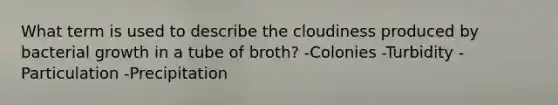 What term is used to describe the cloudiness produced by bacterial growth in a tube of broth? -Colonies -Turbidity -Particulation -Precipitation