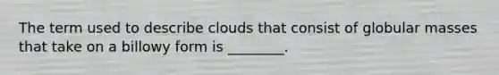 The term used to describe clouds that consist of globular masses that take on a billowy form is ________.