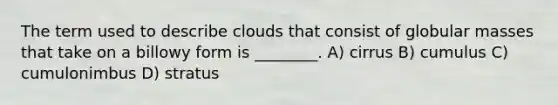 The term used to describe clouds that consist of globular masses that take on a billowy form is ________. A) cirrus B) cumulus C) cumulonimbus D) stratus