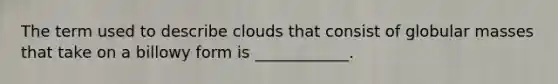 The term used to describe clouds that consist of globular masses that take on a billowy form is ____________.