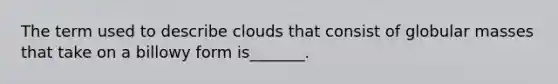 The term used to describe clouds that consist of globular masses that take on a billowy form is_______.