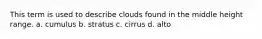 This term is used to describe clouds found in the middle height range. a. cumulus b. stratus c. cirrus d. alto