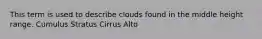 This term is used to describe clouds found in the middle height range. Cumulus Stratus Cirrus Alto