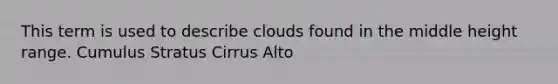 This term is used to describe clouds found in the middle height range. Cumulus Stratus Cirrus Alto