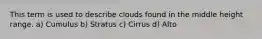 This term is used to describe clouds found in the middle height range. a) Cumulus b) Stratus c) Cirrus d) Alto