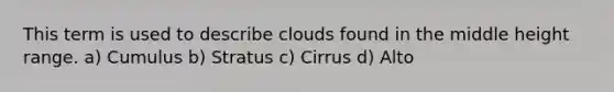 This term is used to describe clouds found in the middle height range. a) Cumulus b) Stratus c) Cirrus d) Alto