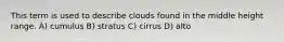 This term is used to describe clouds found in the middle height range. A) cumulus B) stratus C) cirrus D) alto