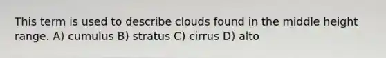 This term is used to describe clouds found in the middle height range. A) cumulus B) stratus C) cirrus D) alto