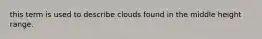 this term is used to describe clouds found in the middle height range.