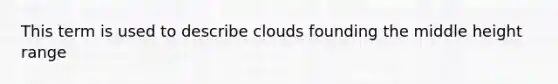 This term is used to describe clouds founding the middle height range