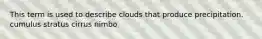 This term is used to describe clouds that produce precipitation. cumulus stratus cirrus nimbo