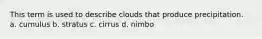 This term is used to describe clouds that produce precipitation. a. cumulus b. stratus c. cirrus d. nimbo