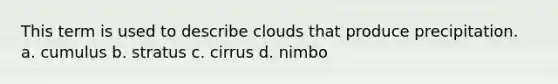 This term is used to describe clouds that produce precipitation. a. cumulus b. stratus c. cirrus d. nimbo