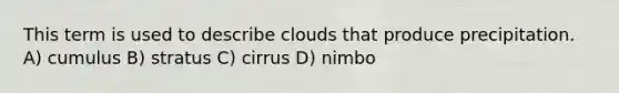 This term is used to describe clouds that produce precipitation. A) cumulus B) stratus C) cirrus D) nimbo