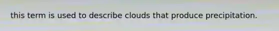 this term is used to describe clouds that produce precipitation.