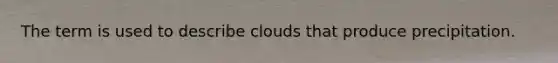 The term is used to describe clouds that produce precipitation.