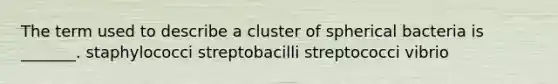 The term used to describe a cluster of spherical bacteria is _______. staphylococci streptobacilli streptococci vibrio