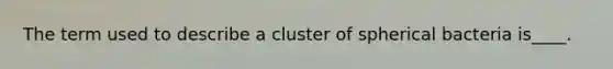 The term used to describe a cluster of spherical bacteria is____.