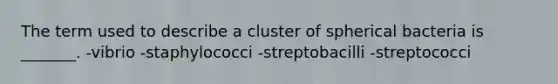 The term used to describe a cluster of spherical bacteria is _______. -vibrio -staphylococci -streptobacilli -streptococci