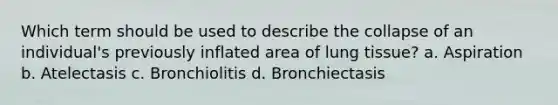 Which term should be used to describe the collapse of an individual's previously inflated area of lung tissue? a. Aspiration b. Atelectasis c. Bronchiolitis d. Bronchiectasis