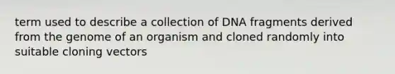 term used to describe a collection of DNA fragments derived from the genome of an organism and cloned randomly into suitable cloning vectors