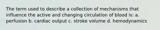 The term used to describe a collection of mechanisms that influence the active and changing circulation of blood is: a. perfusion b. cardiac output c. stroke volume d. hemodynamics