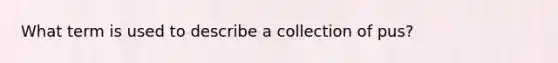 What term is used to describe a collection of pus?