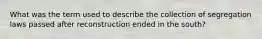 What was the term used to describe the collection of segregation laws passed after reconstruction ended in the south?