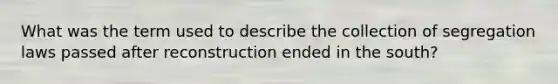 What was the term used to describe the collection of segregation laws passed after reconstruction ended in the south?