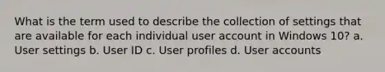 What is the term used to describe the collection of settings that are available for each individual user account in Windows 10? a. User settings b. User ID c. User profiles d. User accounts