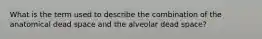 What is the term used to describe the combination of the anatomical dead space and the alveolar dead space?