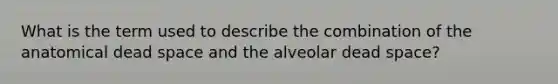 What is the term used to describe the combination of the anatomical dead space and the alveolar dead space?