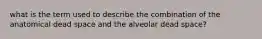 what is the term used to describe the combination of the anatomical dead space and the alveolar dead space?