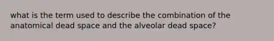 what is the term used to describe the combination of the anatomical dead space and the alveolar dead space?