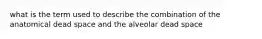 what is the term used to describe the combination of the anatomical dead space and the alveolar dead space