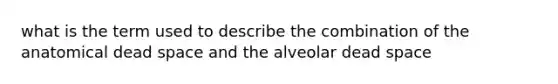 what is the term used to describe the combination of the anatomical dead space and the alveolar dead space