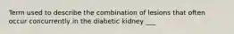 Term used to describe the combination of lesions that often occur concurrently in the diabetic kidney ___