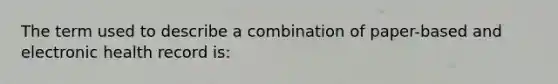 The term used to describe a combination of paper-based and electronic health record is: