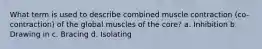 What term is used to describe combined muscle contraction (co-contraction) of the global muscles of the core? a. Inhibition b. Drawing in c. Bracing d. Isolating