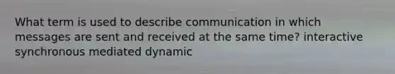 What term is used to describe communication in which messages are sent and received at the same time? interactive synchronous mediated dynamic