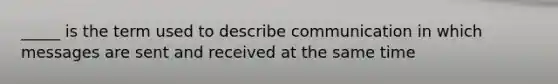 _____ is the term used to describe communication in which messages are sent and received at the same time