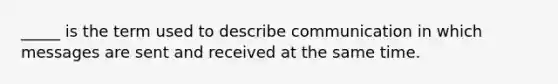 _____ is the term used to describe communication in which messages are sent and received at the same time.