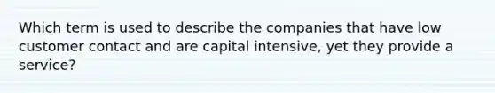 Which term is used to describe the companies that have low customer contact and are capital intensive, yet they provide a service?